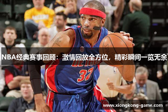 NBA经典赛事回顾：激情回放全方位，精彩瞬间一览无余