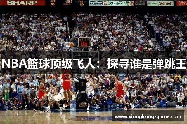 NBA篮球顶级飞人：探寻谁是弹跳王