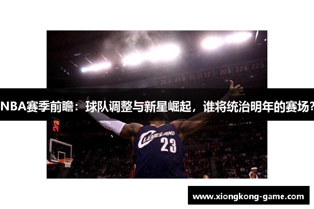NBA赛季前瞻：球队调整与新星崛起，谁将统治明年的赛场？