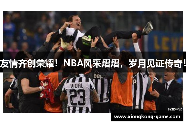 友情齐创荣耀！NBA风采熠熠，岁月见证传奇！