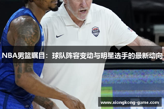 NBA男篮瞩目：球队阵容变动与明星选手的最新动向