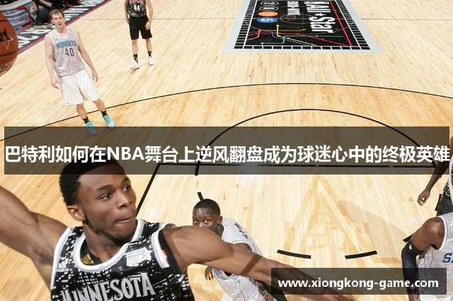 巴特利如何在NBA舞台上逆风翻盘成为球迷心中的终极英雄