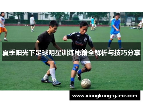 夏季阳光下足球明星训练秘籍全解析与技巧分享