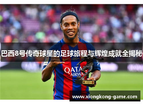 巴西8号传奇球星的足球旅程与辉煌成就全揭秘