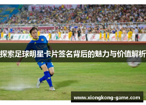 探索足球明星卡片签名背后的魅力与价值解析