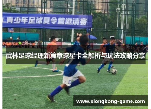 武林足球经理新篇章球星卡全解析与玩法攻略分享