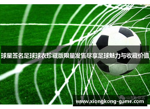 球星签名足球球衣珍藏版限量发售尽享足球魅力与收藏价值