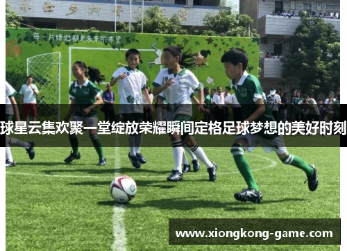 球星云集欢聚一堂绽放荣耀瞬间定格足球梦想的美好时刻