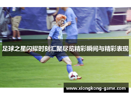 足球之星闪耀时刻汇聚尽览精彩瞬间与精彩表现