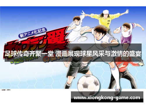 足球传奇齐聚一堂 漫画展现球星风采与激情的盛宴