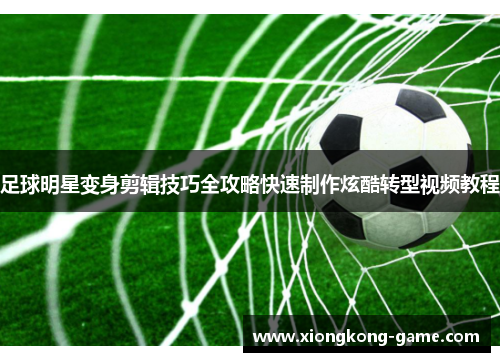 足球明星变身剪辑技巧全攻略快速制作炫酷转型视频教程
