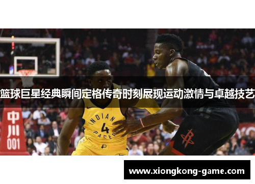 篮球巨星经典瞬间定格传奇时刻展现运动激情与卓越技艺