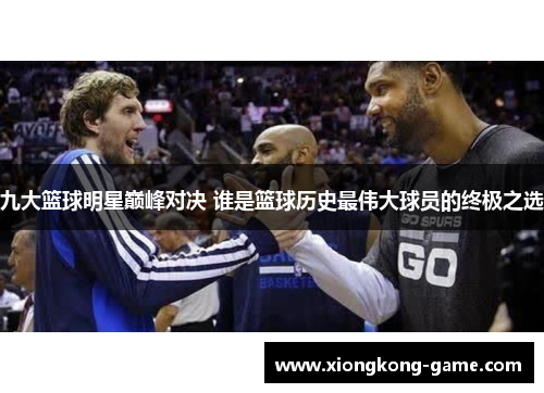 九大篮球明星巅峰对决 谁是篮球历史最伟大球员的终极之选