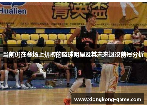 当前仍在赛场上拼搏的篮球明星及其未来退役前景分析