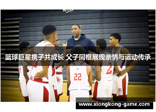 篮球巨星携子共成长 父子同框展现亲情与运动传承